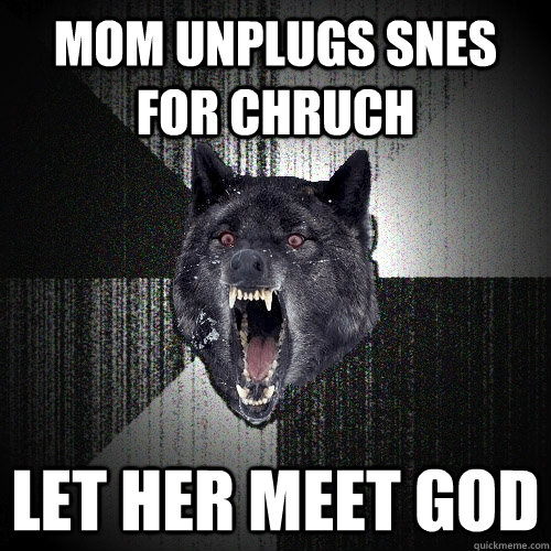 mom unplugs snes for chruch let her meet god  Insanity Wolf