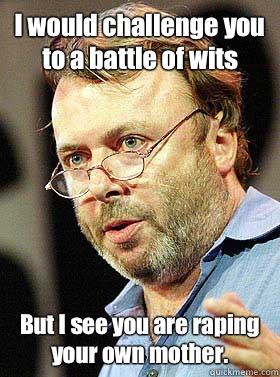 I would challenge you to a battle of wits But I see you are raping your own mother.  Christopher Hitchens