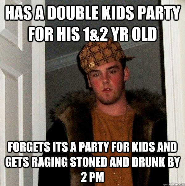 Has a double kids party for his 1&2 yr old Forgets its a party for kids and gets raging stoned and drunk by 2 pm - Has a double kids party for his 1&2 yr old Forgets its a party for kids and gets raging stoned and drunk by 2 pm  Scumbag Steve