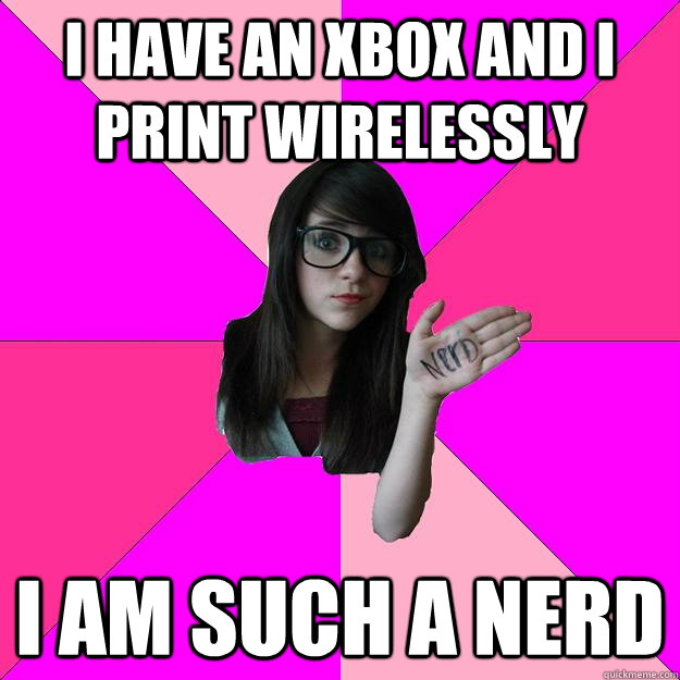 I have an xbox and I print wirelessly I am such a nerd  Idiot Nerd Girl