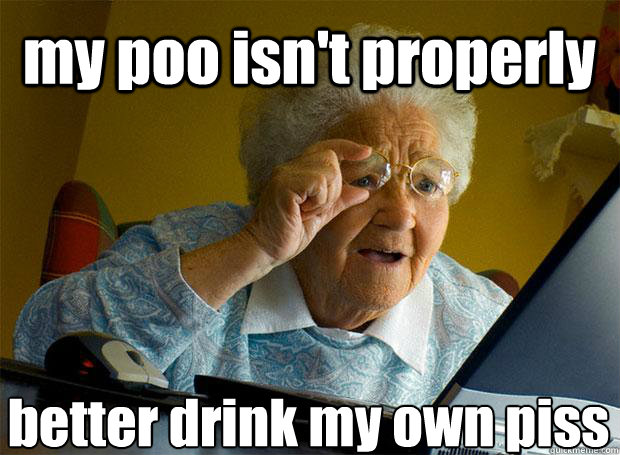 my poo isn't properly better drink my own piss  Grandma finds the Internet