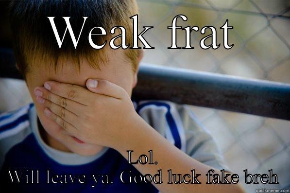 WEAK FRAT LOL. WILL LEAVE YA. GOOD LUCK FAKE BREH Confession kid