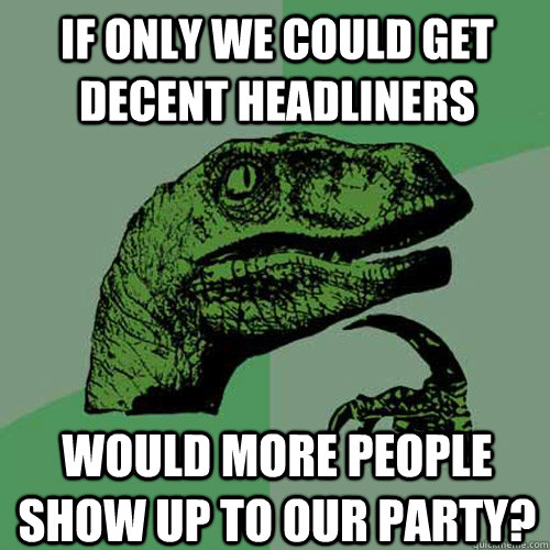 If only we could get decent headliners Would more people show up to our party?  Philosoraptor