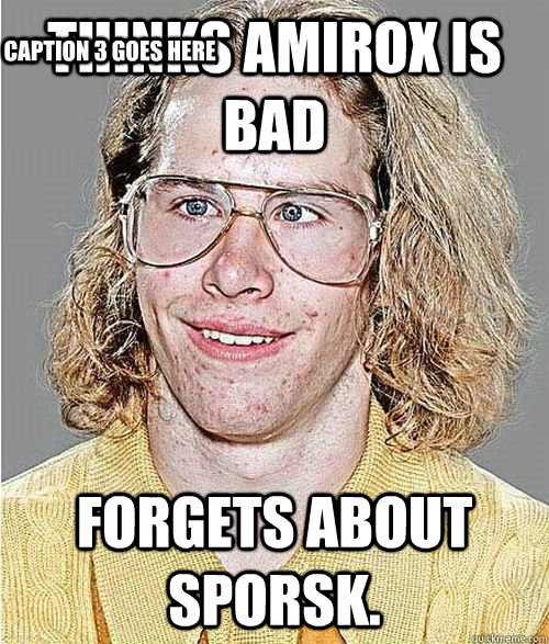 Thinks Amirox is bad forgets about Sporsk. Caption 3 goes here - Thinks Amirox is bad forgets about Sporsk. Caption 3 goes here  NeoGAF Asshole