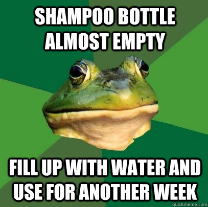 Shampoo bottle almost empty fill up with water and use for another week - Shampoo bottle almost empty fill up with water and use for another week  Foul Bachelor Frog