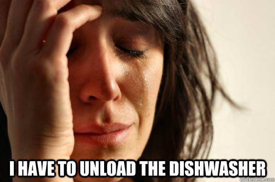  I have to unload the dishwasher -  I have to unload the dishwasher  First World Problems