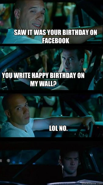 Saw it was your birthday on facebook You write happy birthday on my wall? lol no. - Saw it was your birthday on facebook You write happy birthday on my wall? lol no.  Fast and Furious