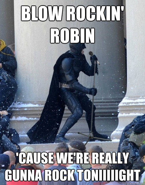 blow Rockin' Robin 'cause we're really gunna rock toniiiiight  Karaoke Batman