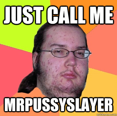 just call me MrPussySlayer - just call me MrPussySlayer  Butthurt Dweller