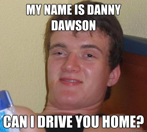 My name is Danny Dawson Can I drive you home? - My name is Danny Dawson Can I drive you home?  10 Guy