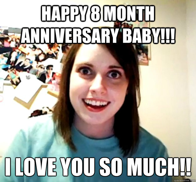 Happy 8 month anniversary baby!!! I love you so much!!♥  Overly Attached Girlfriend