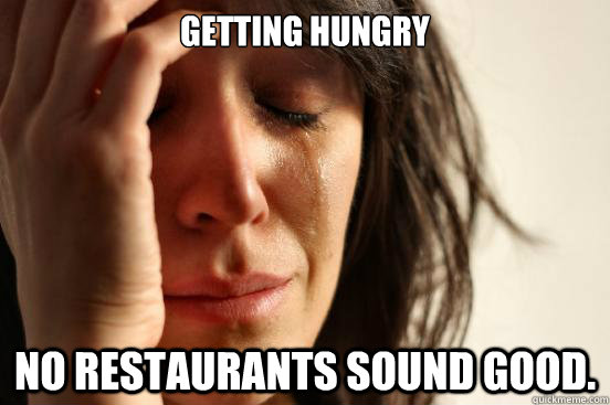 Getting Hungry No restaurants sound good.  First World Problems