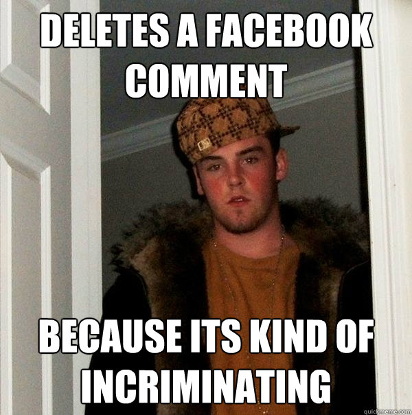 Deletes a Facebook comment because its kind of incriminating
  Scumbag Steve