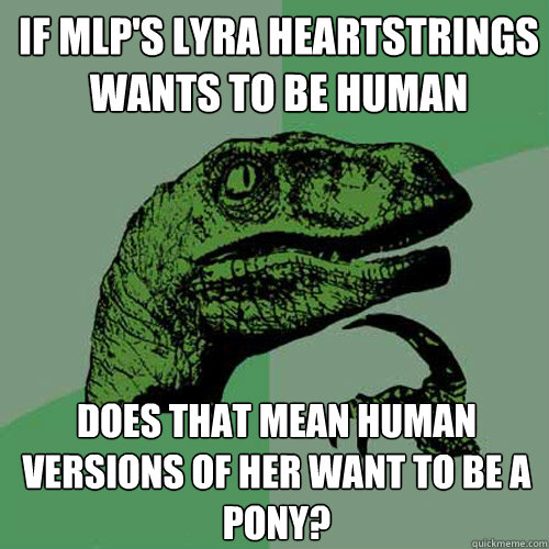 If MLP's Lyra Heartstrings wants to be human  Does that mean Human versions of her want to be a pony?   Philosoraptor