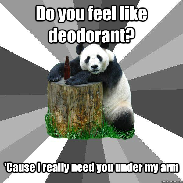 Do you feel like deodorant? 'Cause I really need you under my arm  Pickup-Line Panda