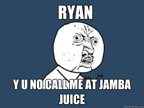 Ryan y u no call me at Jamba juice  Y U No