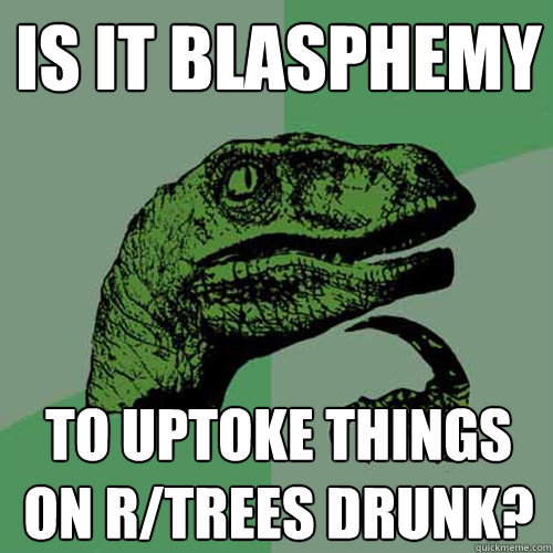 Is it blasphemy To uptoke things on r/trees drunk?  Philosoraptor