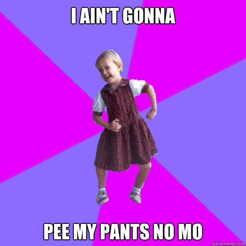 I ain't gonna pee my pants no mo - I ain't gonna pee my pants no mo  Socially awesome kindergartener