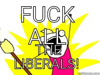 FUCK ALL THE LIBERALS!  All The Things