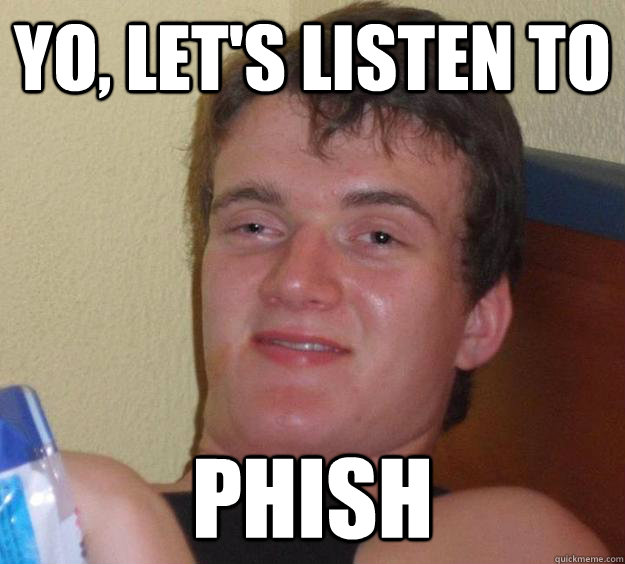 yo, let's listen to phish  10 Guy