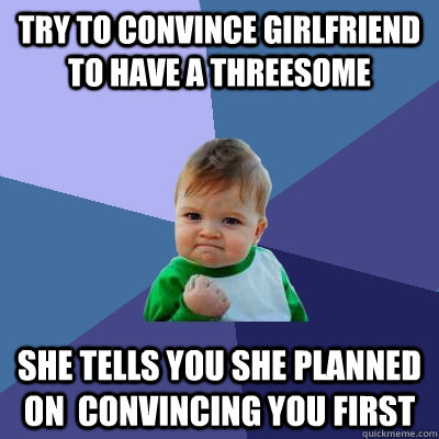 try to convince girlfriend to have a threesome She tells you she planned on  convincing you first  Success Kid