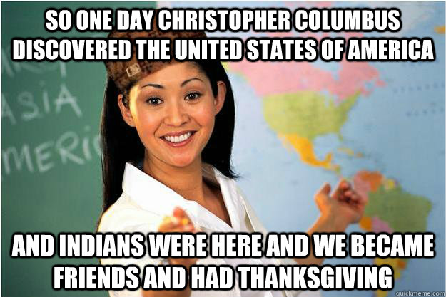 so one day christopher columbus discovered the UNITED STATES of AMERICA AND INDIANS WERE HERE AND WE BECAME FRIENDS and had thanksgiving - so one day christopher columbus discovered the UNITED STATES of AMERICA AND INDIANS WERE HERE AND WE BECAME FRIENDS and had thanksgiving  Scumbag Teacher