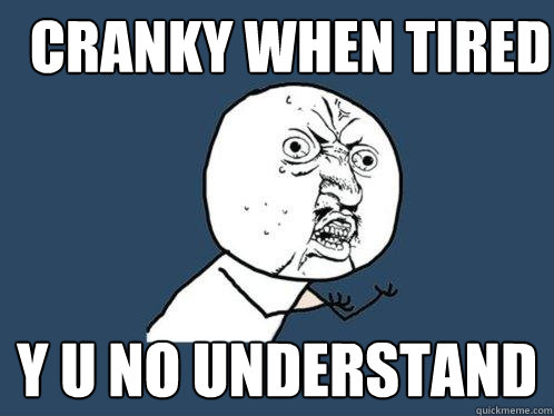 cranky WHEN TIRED y u no understand  Y U No