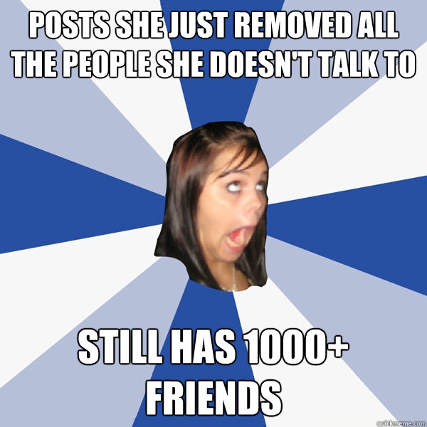 Posts she just removed all the people she doesn't talk to Still has 1000+ friends  Annoying Facebook Girl