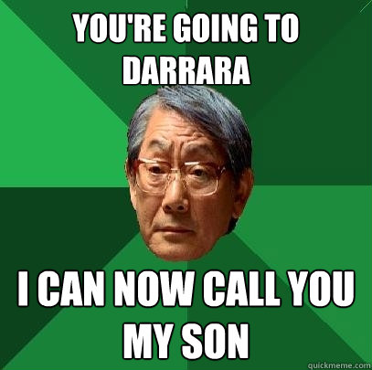 you're going to Darrara i can now call you my son  High Expectations Asian Father