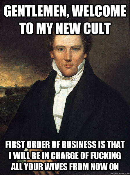 gentlemen, welcome to my new cult first order of business is that i will be in charge of fucking all your wives from now on - gentlemen, welcome to my new cult first order of business is that i will be in charge of fucking all your wives from now on  Scumbag Joseph Smith Jr