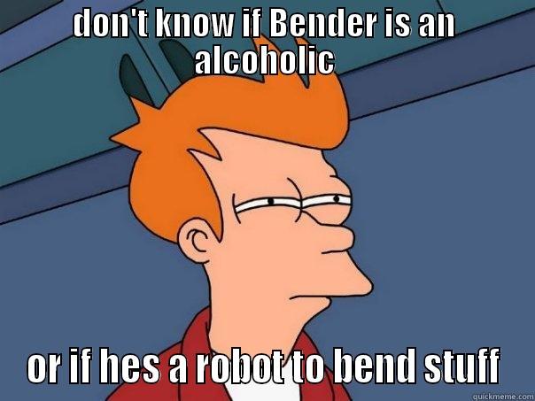 the truth of bender - DON'T KNOW IF BENDER IS AN ALCOHOLIC OR IF HES A ROBOT TO BEND STUFF Futurama Fry