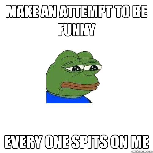 Make an attempt to be funny Every one spits on me  Sad Frog