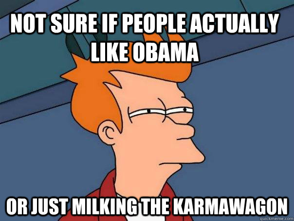 Not sure if people actually like Obama or just milking the karmawagon  Futurama Fry