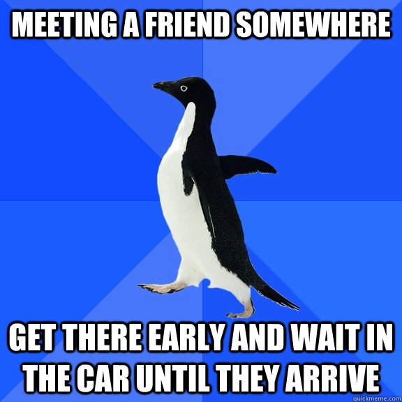 Meeting a friend somewhere get there early and wait in the car until they arrive  Socially Awkward Penguin