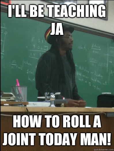 I'll be teaching ja How to roll a joint today man!  Rasta Science Teacher