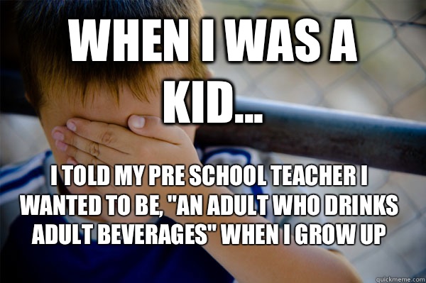 WHEN I WAS A KID... I told my pre school teacher I wanted to be, 