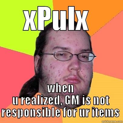 XPULX  WHEN U REALIZED, GM IS NOT RESPONSIBLE FOR UR ITEMS Butthurt Dweller