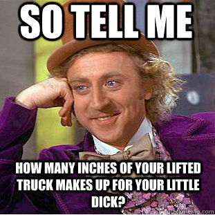 So tell me How many inches of your lifted truck makes up for your little dick?  Condescending Wonka