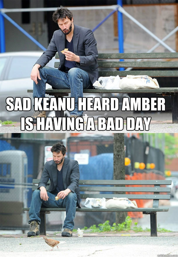 Sad Keanu heard Amber is having a bad day   Sad Keanu