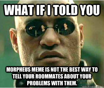 WHAT IF I TOLD YOU Morpheus Meme is not the best way to tell your roommates about your problems with them. - WHAT IF I TOLD YOU Morpheus Meme is not the best way to tell your roommates about your problems with them.  morpheus meme