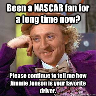 Been a NASCAR fan for a long time now? Please continue to tell me how Jimmie Jonson is your favorite driver.  Condescending Wonka