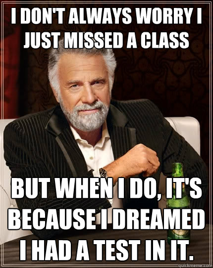 I don't always worry I just missed a class but when I do, it's because I dreamed I had a test in it.    The Most Interesting Man In The World