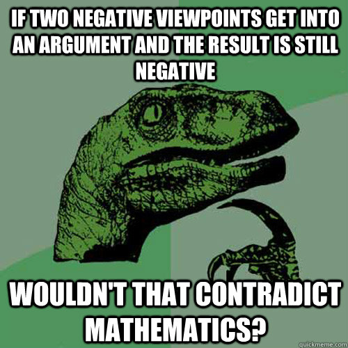 if two negative viewpoints get into an argument and the result is still negative wouldn't that contradict mathematics? - if two negative viewpoints get into an argument and the result is still negative wouldn't that contradict mathematics?  Philosoraptor