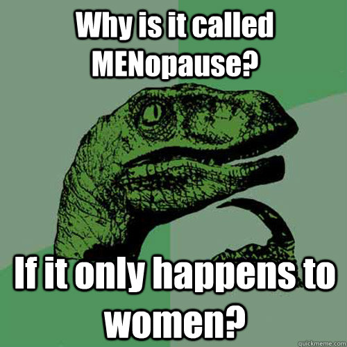 Why is it called MENopause? If it only happens to women?  Philosoraptor