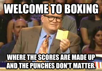 Welcome to Boxing Where the scores are made up and the punches don't matter.  