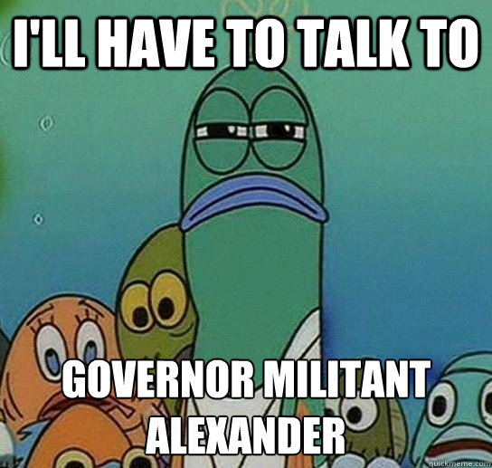 I'll have to talk to Governor Militant Alexander  Serious fish SpongeBob