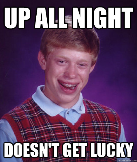 Up all night Doesn't get lucky  Bad Luck Brian