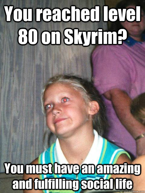 You reached level 80 on Skyrim? You must have an amazing and fulfilling social life   Ken meme 1