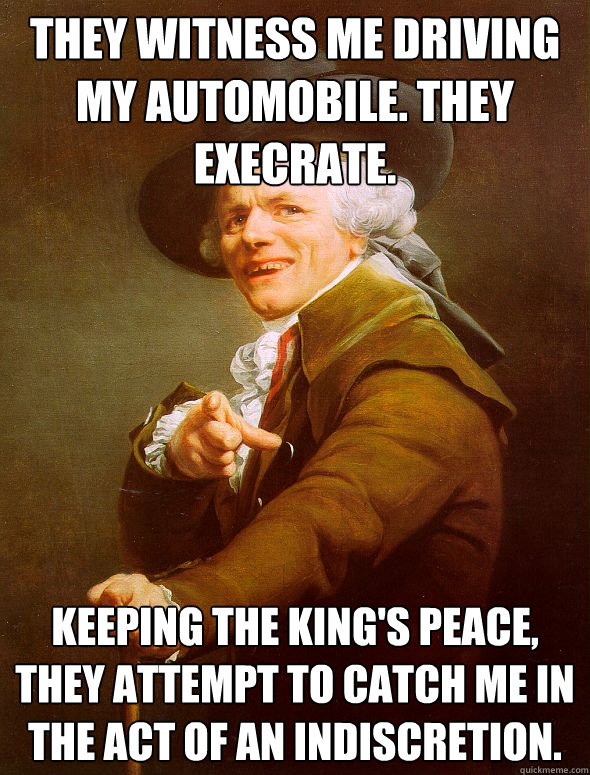 They witness me driving my automobile. They execrate. Keeping the King's peace, they attempt to catch me in the act of an indiscretion.  Joseph Ducreux