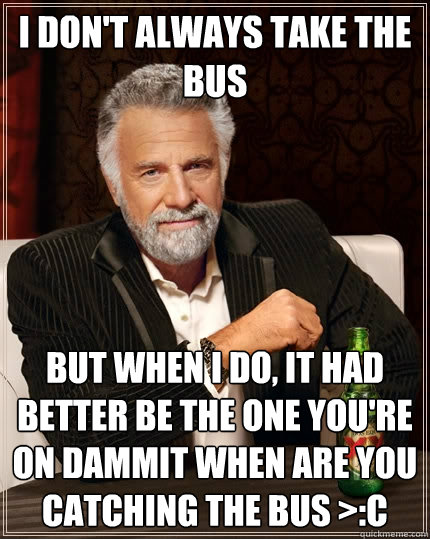 I don't always take the bus But when I do, IT HAD BETTER BE THE ONE YOU'RE ON DAMMIT WHEN ARE YOU CATCHING THE BUS >:C - I don't always take the bus But when I do, IT HAD BETTER BE THE ONE YOU'RE ON DAMMIT WHEN ARE YOU CATCHING THE BUS >:C  The Most Interesting Man In The World